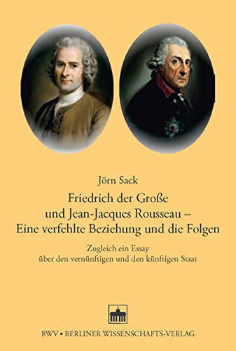 Friedrich der Große und Jean-Jacques Rosseau - Eine verfehlte Beziehung und die Folgen: Zugleich ein Essay über den vernünftigen und den künftigen Staat - Sack, Jörn