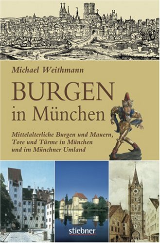 Burgen in München : mittelalterliche Burgen und Mauern, Tore und Türme in München und im Münchner Umland - Weithmann, Michael W.