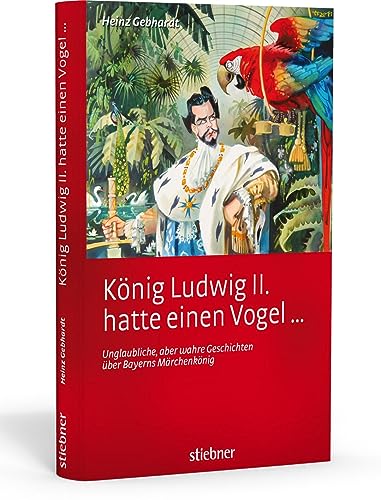 König Ludwig II hatte einen Vogel .: Unglaubliche, aber wahre Geschichten über Bayerns Märchenkönig - Gebhardt, Heinz