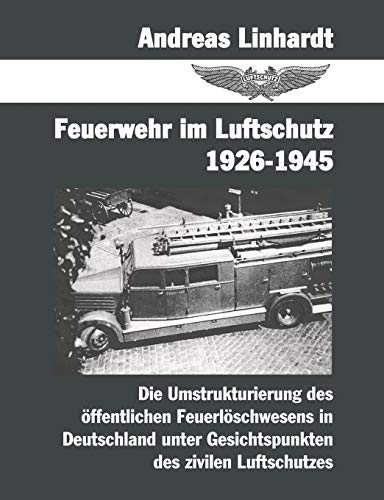 Feuerwehr im Luftschutz 1926-1945 : Die Umstrukturierung des öffentlichen Feuerlöschwesens in Deutschland unter Gesichtspunkten des zivilen Lutschutzes - Andreas Linhardt