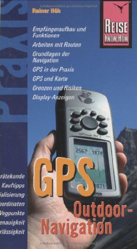 GPS-Outdoor-Navigation : [Empfängeraufbau und Funktionen, Arbeiten mit Routen, Grundlagen der Navigation, GPS in der Praxis, GPS und Karte, Grenzen und Risiken, Display-Anzeigen]. Rainer Höh / Reise-Know-how : Praxis - Höh, Rainer (Verfasser)