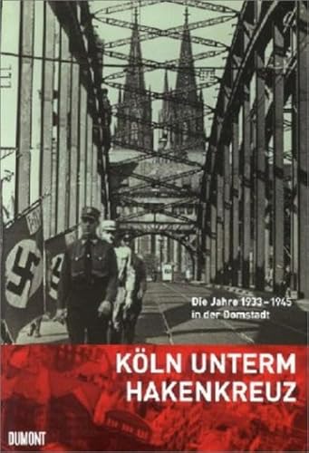 Köln unterm Hakenkreuz. Die Jahre 1933 - 1945 in der Domstadt.