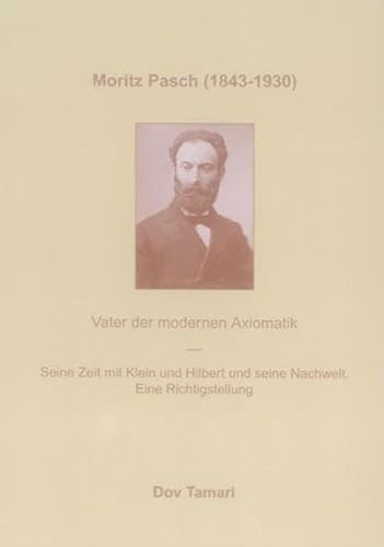 Moritz Pasch (1843 - 1930) : Vater der modernen Axiomatik ; seine Zeit mit Klein und Hilbert und seine Nachwelt ; eine Richtigstellung - Unknown Author