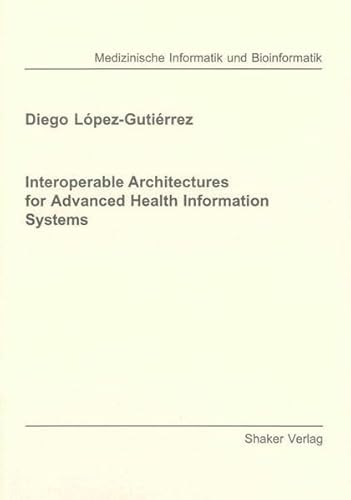 Interoperable Architectures for Advanced Health Information Systems (Berichte aus der Medizinischen Informatik und Bioinformatik) - Diego Lopez-Gutierrez