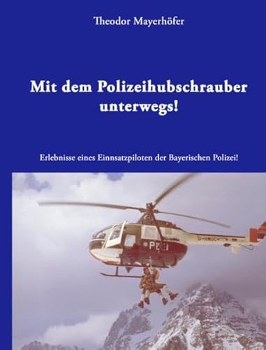 Mit dem Polizeihubschrauber unterwegs!: Erlebnisse eines Einsatzpiloten der Bayerischen Polizei!