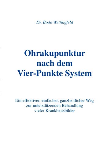 Ohrakupunktur nach dem Vier-Punkte System : Ein effektiver, einfacher, ganzheitlicher Weg zur unterstützenden Behandlung vieler Krankheitsbilder - Bodo Wettingfeld