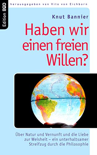 Haben wir einen freien Willen? : Über Natur und Vernunft und die Liebe zur Weisheit - ein unterhaltsamer Streifzug durch die Philosophie - Knut Bannier