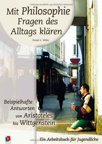 9783834603876: Mit Philosophie Fragen des Alltags klren: Beispielhafte Antworten von Aristoteles bis Wittgenstein. Ein Arbeitsbuch fr Jugendliche