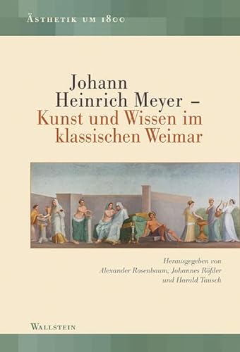 Johann Heinrich Meyer - Kunst und Wissen im klassischen Weimar - Johannes Rößler
