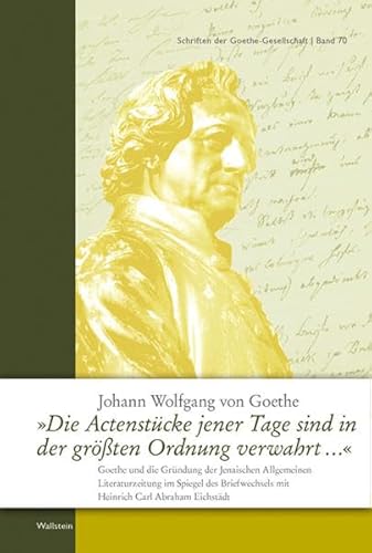 9783835305359: Die Actenstcke jener Tage sind in der grten Ordnung verwahrt ...: Goethe und die Grndung der Jenaischen Allgemeinen Literaturzeitung im Spiegel ... mit Heinrich Carl Abraham Eichstdt