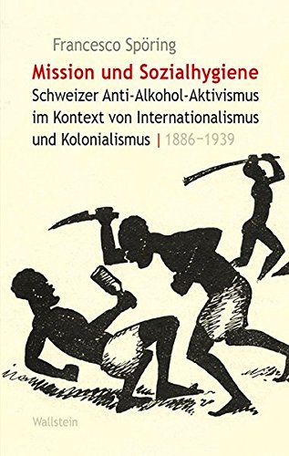 Mission und Sozialhygiene. Schweizer Anti-Alkohol-Aktivismus im Kontext von Internationalismus und Kolonialismus, 1886-1939. - Spöring, Francesco