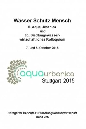 Stock image for Wasser Schutz Mensch: 5. Aqua Urbanica und 90. Siedlungswasserwirtschaftliches Kolloquium am 07. und 08.10.2015 - Stuttgarter Berichte Band 225 (Stuttgarter Berichte zur Siedlungswasserwirtschaft) for sale by medimops