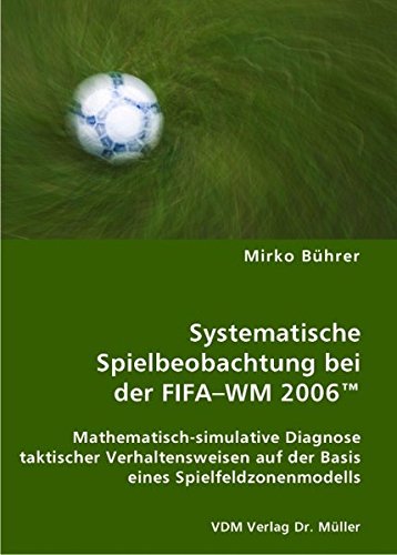9783836423915: Systematische Spielbeobachtung bei der FIFA-WM 2006(TM): Mathematisch-simulative Diagnose taktischer Verhaltensweisen auf der Basis eines Spielfeldzonenmodells