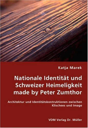 Nationale Identität und Schweizer Heimeligkeit made by Peter Zumthor: Architektur und Identitätskontruktionen zwischen Klischees und Image - Katja Marek