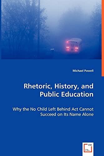 Rhetoric, History, and Public Education: Why the No Child Left Behind Act Cannot Succeed on Its Name Alone (9783836464451) by Powell, Michael