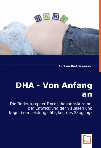 9783836478250: DHA - Von Anfang an: Die Bedeutung der Docosahexaensure bei der Entwicklung der visuellen und kognitiven Leistungsfhigkeit des Suglings (German Edition)