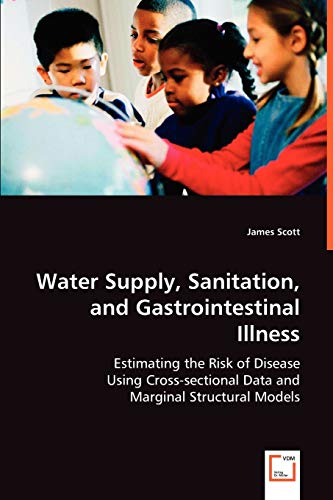 Water Supply, Sanitation, and Gastrointestinal Illness: Estimating the Risk of Disease Using Cross-sectional Data and Marginal Structural Models (9783836488518) by Scott, James
