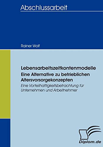 Lebensarbeitszeitkontenmodelle - eine Alternative zu betrieblichen Altersvorsorgekonzepten: Eine Vorteilhaftigkeitsbetrachtung fÃ¼r Unternehmen und Arbeitnehmer (German Edition) (9783836653381) by Wolf, Rainer