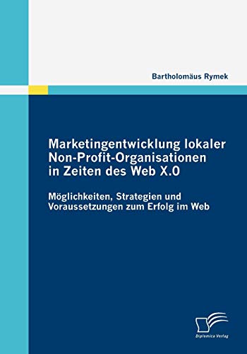 Beispielbild fr Marketingentwicklung lokaler Non-Profit-Organisationen in Zeiten des Web X.0: Mglichkeiten, Strategien und Voraussetzungen zum Erfolg im Web (German Edition) zum Verkauf von Lucky's Textbooks