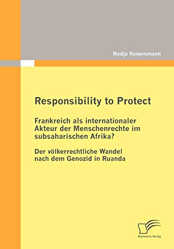 Responsibility to Protect: Frankreich als internationaler Akteur der Menschenrechte im subsaharischen Afrika:Der völkerrechtliche Wandel nach dem Genozid in Ruanda (German Edition) - Konersmann, Nadja