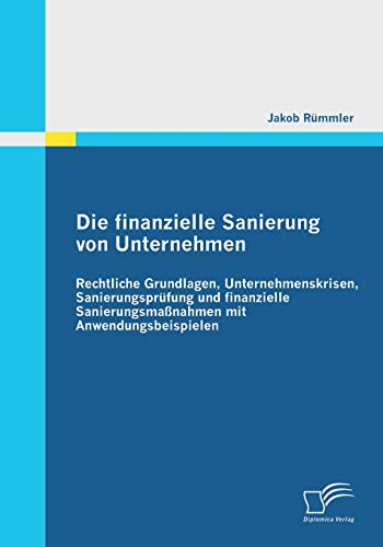 Die finanzielle Sanierung von Unternehmen: Rechtliche Grundlagen, Unternehmenskrisen, Sanierungsprüfung und finanzielle Sanierungsmaßnahmen mit Anwendungsbeispielen - Jakob Rümmler