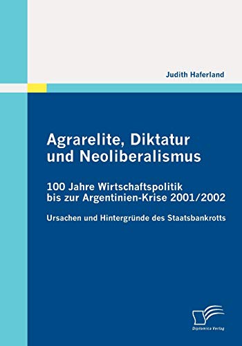 Agrarelite, Diktatur und Neoliberalismus: 100 Jahre Wirtschaftspolitik bis zur Argentinien-Krise 2001/2002 : Ursachen und Hintergründe des Staatsbankrotts - Judith Haferland