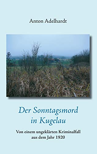 Der Sonntagsmord in Kugelau : Von einem ungeklärten Kriminalfall aus dem Jahr 1920 - Anton Adelhardt