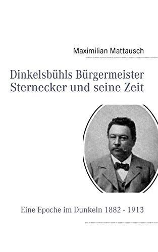 9783837030211: Dinkelsbhls Brgermeister Sternecker und seine Zeit: Eine Epoche im Dunkeln 1882 - 1913