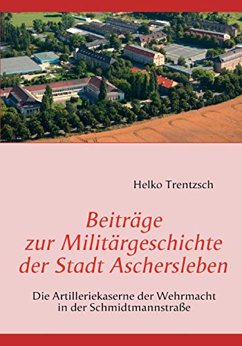 9783837045277: Beitrge zur Militrgeschichte der Stadt Aschersleben: Die Artilleriekaserne der Wehrmacht in der Schmidtmannstrae (German Edition)