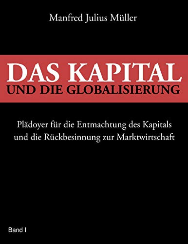 9783837046229: Das Kapital Und Die Globalisierung: Pldoyer fr die Entmachtung des Kapitals und die Rckbesinnung zur Marktwirtschaft