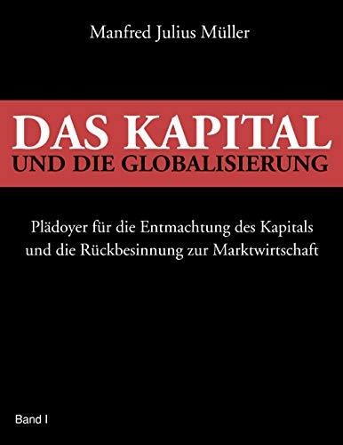 9783837046229: Das Kapital und die Globalisierung: Pldoyer fr die Entmachtung des Kapitals und die Rckbesinnung zur Marktwirtschaft