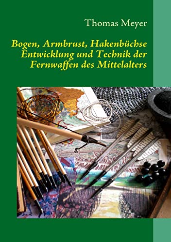 Bogen, Armbrust, Hakenbüchse : Entwicklung und Technik der Fernwaffen des Mittelalters - Thomas Meyer