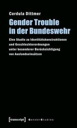 Gender Trouble in der Bundeswehr : Eine Studie zu Identitätskonstruktionen und Geschlechterordnungen unter besonderer Berücksichtigung von Auslandseinsätzen - Cordula Dittmer