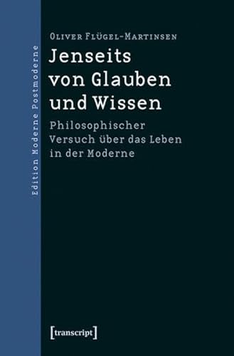 Jenseits von Glauben und Wissen : Philosophischer Versuch über das Leben in der Moderne - Oliver Flügel-Martinsen