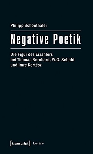 Negative Poetik : Die Figur des Erzählers bei Thomas Bernhard, W.G. Sebald und Imre Kertész - Philipp Schönthaler