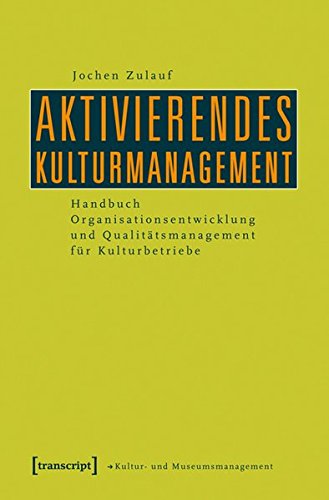 Aktivierendes Kulturmanagement: Handbuch Organisationsentwicklung und Qualitätsmanagement für Kulturbetriebe - Jochen Zulauf