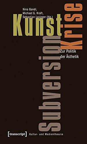 Kunst, Krise, Subversion : Zur Politik der Ästhetik. Kultur- und Medientheorie. - Bandi, Nina (Herausgeber), Michael G. (Herausgeber) Kraft und Sebastian (Herausgeber) Lasinger