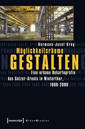 Möglichkeitsräume gestalten : Eine urbane Rekartografie des Sulzer-Areals in Winterthur, 1989-2009 - Hermann-Josef Krug