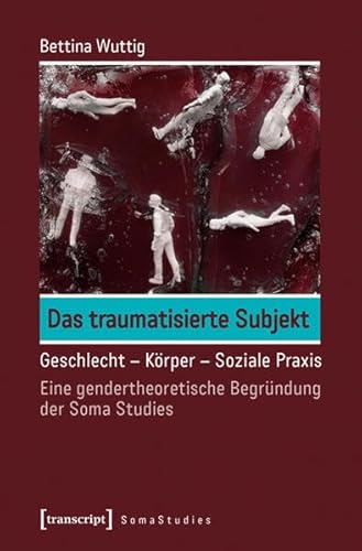 9783837631548: Das traumatisierte Subjekt: Geschlecht - Krper - Soziale Praxis. Eine gendertheoretische Begrndung der Soma Studies