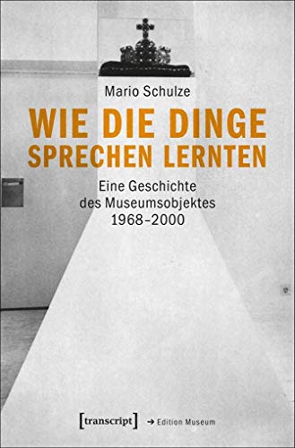 Wie die Dinge sprechen lernten : Eine Geschichte des Museumsobjektes 1968-2000 - Mario Schulze