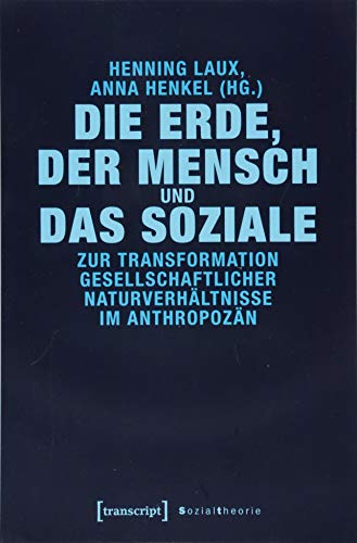 Die Erde, der Mensch und das Soziale Zur Transformation gesellschaftlicher Naturverhältnisse im Anthropozän - Laux, Henning und Anna Henkel
