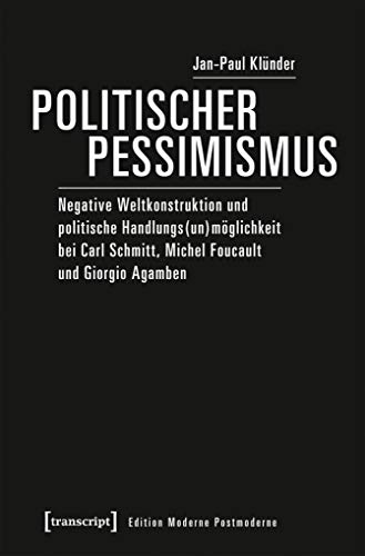 9783837641516: Politischer Pessimismus: Negative Weltkonstruktion und politische Handlungs(un)mglichkeit bei Carl Schmitt, Michel Foucault und Giorgio Agamben (Edition Moderne Postmoderne)
