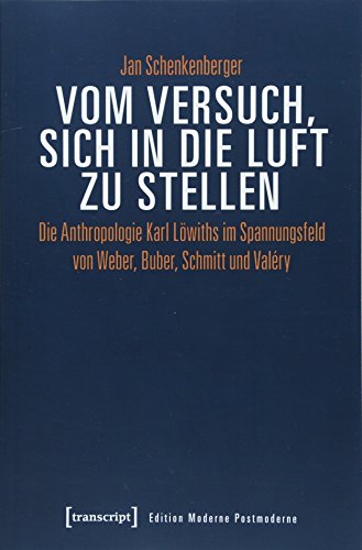 9783837642377: Vom Versuch, sich in die Luft zu stellen: Die Anthropologie Karl Lwiths im Spannungsfeld von Weber, Buber, Schmitt und Valry