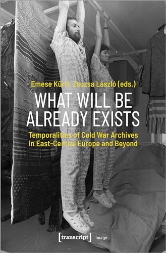 9783837658231: What Will Be Already Exists: Temporalities of Cold War Archives in East-Central Europe and Beyond: 200