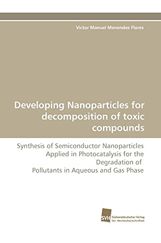 9783838119533: Developing Nanoparticles for decomposition of toxic compounds: Synthesis of Semiconductor Nanoparticles Applied in Photocatalysis for the Degradation of Pollutants in Aqueous and Gas Phase