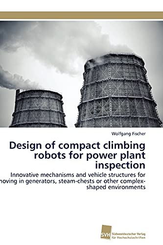 Design of compact climbing robots for power plant inspection: Innovative mechanisms and vehicle structures for moving in generators, steam-chests or other complex-shaped environments (German Edition) (9783838127705) by Fischer, Wolfgang