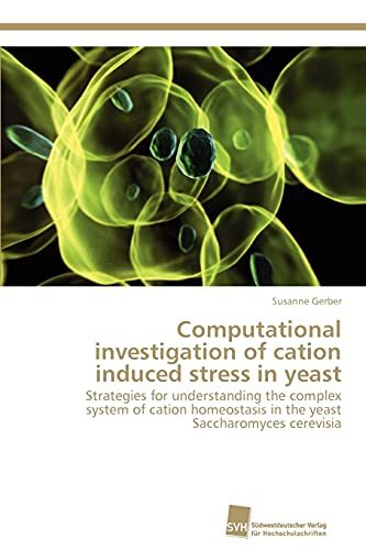 Computational investigation of cation induced stress in yeast: Strategies for understanding the complex system of cation homeostasis in the yeast Saccharomyces cerevisia (9783838130774) by Gerber, Susanne