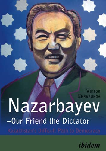 Nazarbayev - Our Friend the Dictator : Kazakhstan`s Difficult Path to Democracy - Viktor Khrapunov