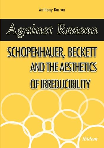 Imagen de archivo de Against Reason Schopenhauer, Beckett and the Aesthetics of Irreducibility a la venta por Michener & Rutledge Booksellers, Inc.