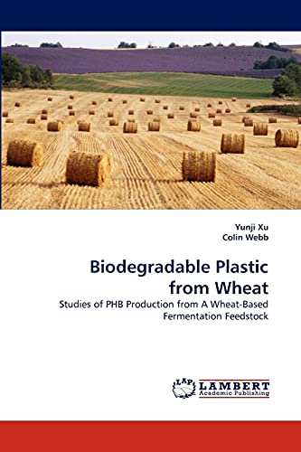 Biodegradable Plastic from Wheat: Studies of PHB Production from A Wheat-Based Fermentation Feedstock (9783838307558) by Xu, Yunji; Webb, Colin